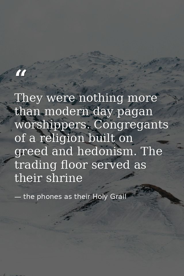 They were nothing more than modern day pagan worshippers. Congregants of a religion built on greed and hedonism. The tra — the phones as their Holy Grail