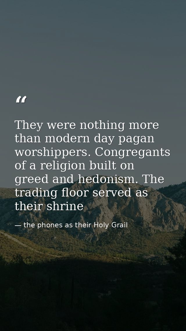 They were nothing more than modern day pagan worshippers. Congregants of a religion built on greed and hedonism. The tra — the phones as their Holy Grail