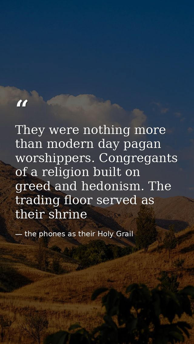 They were nothing more than modern day pagan worshippers. Congregants of a religion built on greed and hedonism. The tra — the phones as their Holy Grail