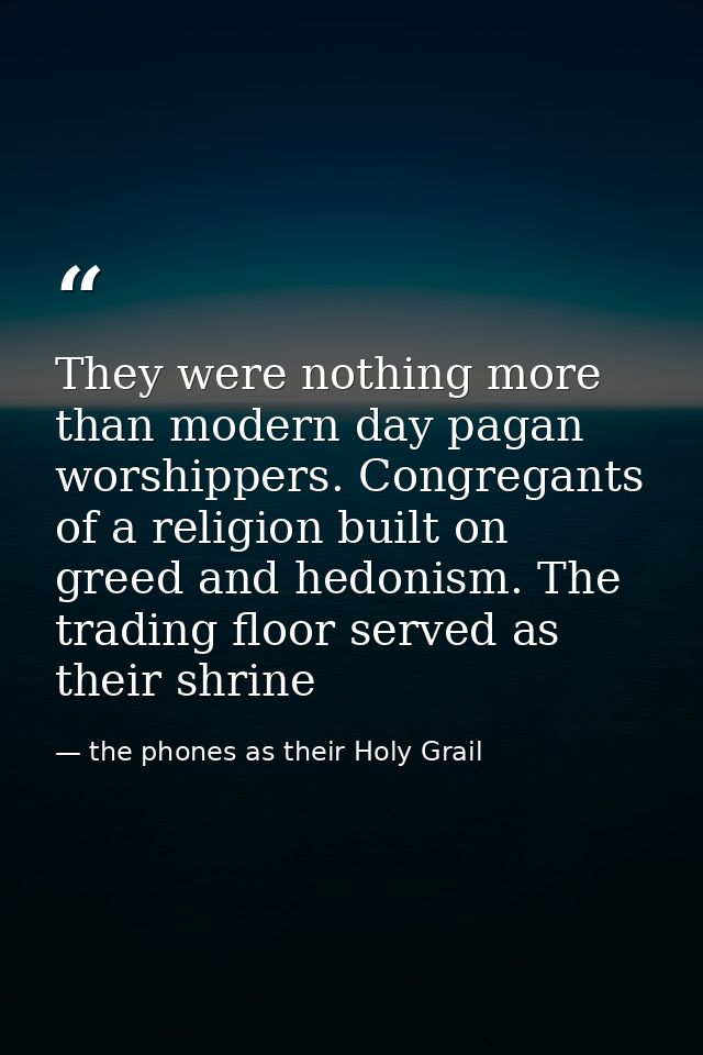 They were nothing more than modern day pagan worshippers. Congregants of a religion built on greed and hedonism. The tra — the phones as their Holy Grail