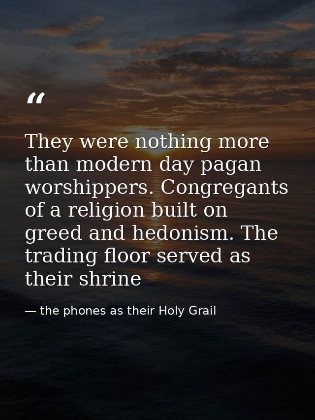They were nothing more than modern day pagan worshippers. Congregants of a religion built on greed and hedonism. The tra — the phones as their Holy Grail