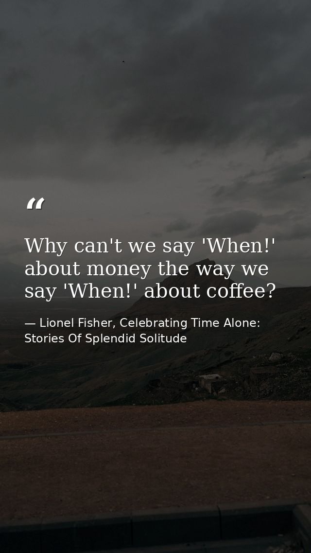 Why can't we say 'When!' about money the way we say 'When!' about coffee? — Lionel Fisher, Celebrating Time Alone: Stories Of Splendid Solitude