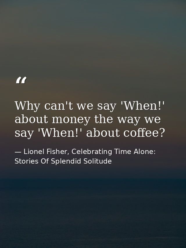 Why can't we say 'When!' about money the way we say 'When!' about coffee? — Lionel Fisher, Celebrating Time Alone: Stories Of Splendid Solitude
