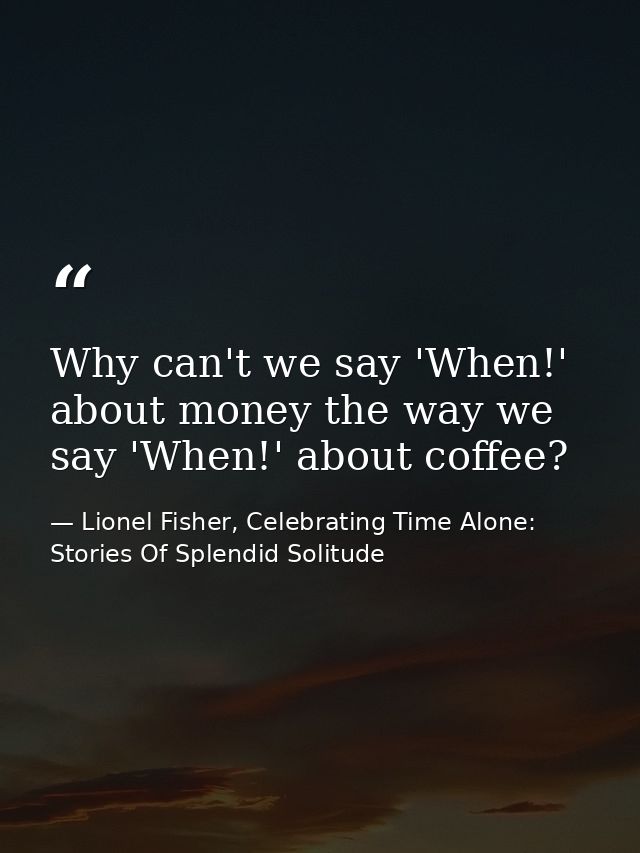 Why can't we say 'When!' about money the way we say 'When!' about coffee? — Lionel Fisher, Celebrating Time Alone: Stories Of Splendid Solitude
