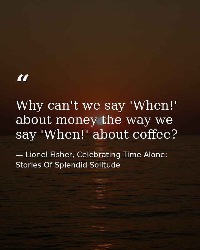 Why can't we say 'When!' about money the way we say 'When!' about coffee? — Lionel Fisher, Celebrating Time Alone: Stories Of Splendid Solitude