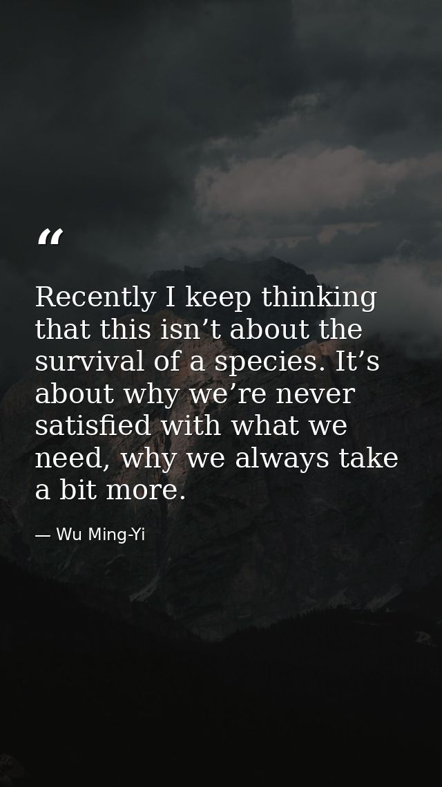 Recently I keep thinking that this isn’t about the survival of a species. It’s about why we’re never satisfied with what — Wu Ming-Yi