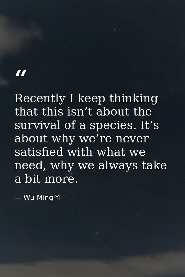 Recently I keep thinking that this isn’t about the survival of a species. It’s about why we’re never satisfied with what — Wu Ming-Yi