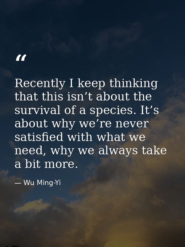 Recently I keep thinking that this isn’t about the survival of a species. It’s about why we’re never satisfied with what — Wu Ming-Yi