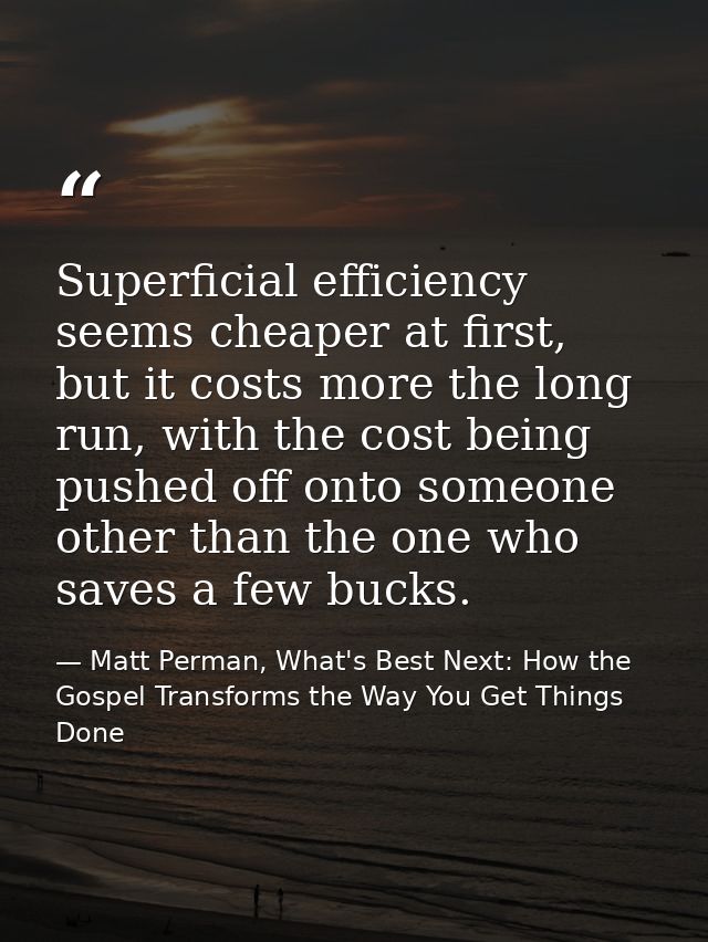 Superficial efficiency seems cheaper at first, but it costs more the long run, with the cost being pushed off onto someo — Matt Perman, What's Best Next: How the Gospel Transforms the Way You Get Things Done