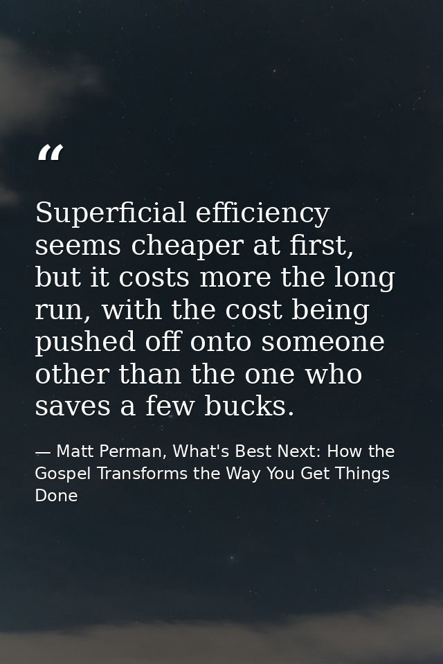 Superficial efficiency seems cheaper at first, but it costs more the long run, with the cost being pushed off onto someo — Matt Perman, What's Best Next: How the Gospel Transforms the Way You Get Things Done