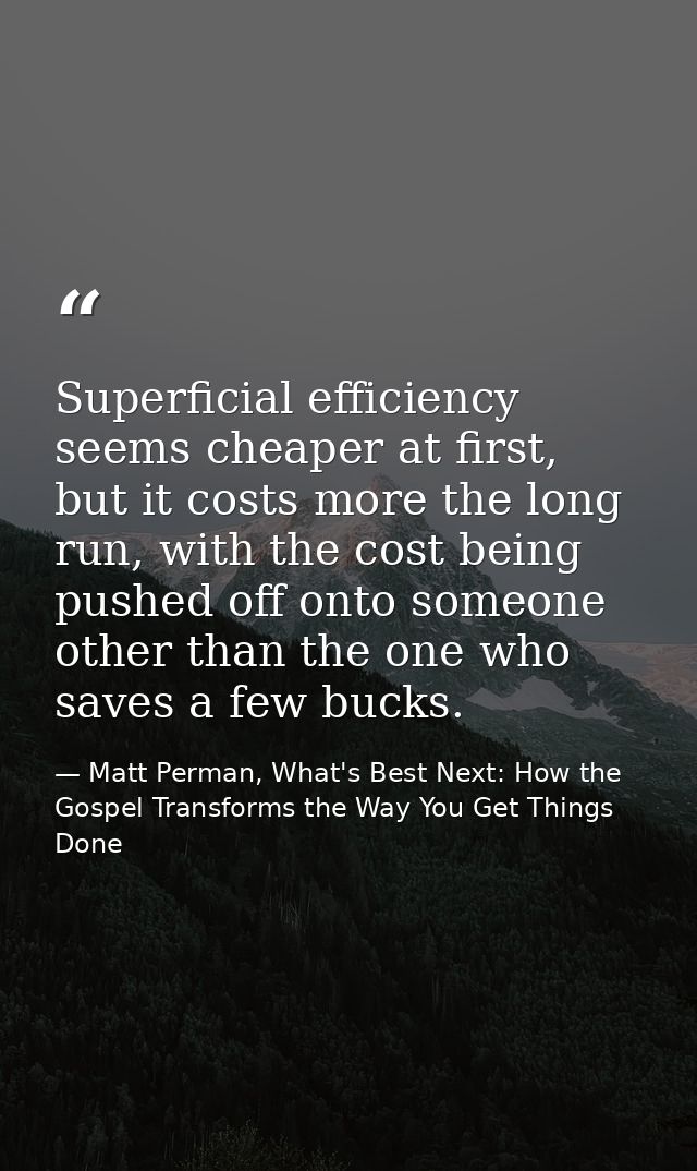 Superficial efficiency seems cheaper at first, but it costs more the long run, with the cost being pushed off onto someo — Matt Perman, What's Best Next: How the Gospel Transforms the Way You Get Things Done