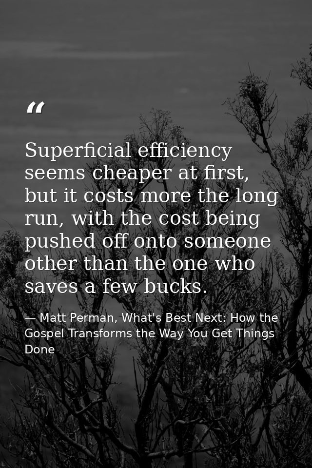 Superficial efficiency seems cheaper at first, but it costs more the long run, with the cost being pushed off onto someo — Matt Perman, What's Best Next: How the Gospel Transforms the Way You Get Things Done