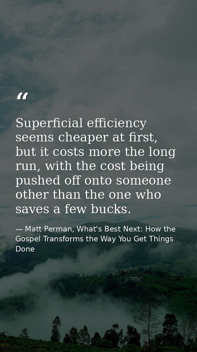 Superficial efficiency seems cheaper at first, but it costs more the long run, with the cost being pushed off onto someo — Matt Perman, What's Best Next: How the Gospel Transforms the Way You Get Things Done