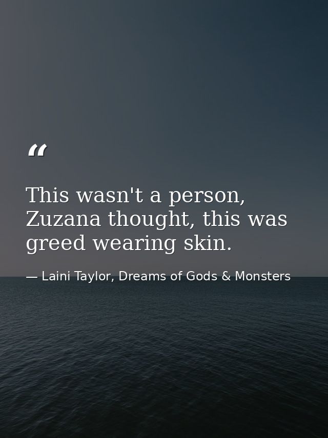 This wasn't a person, Zuzana thought, this was greed wearing skin. — Laini Taylor, Dreams of Gods & Monsters