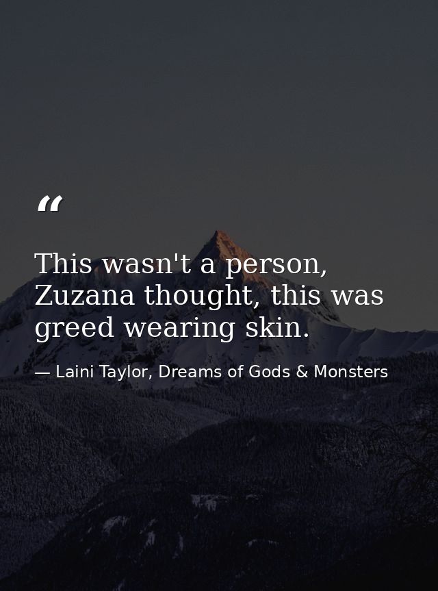 This wasn't a person, Zuzana thought, this was greed wearing skin. — Laini Taylor, Dreams of Gods & Monsters