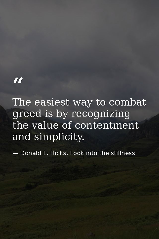 The easiest way to combat greed is by recognizing the value of contentment and simplicity. — Donald L. Hicks, Look into the stillness