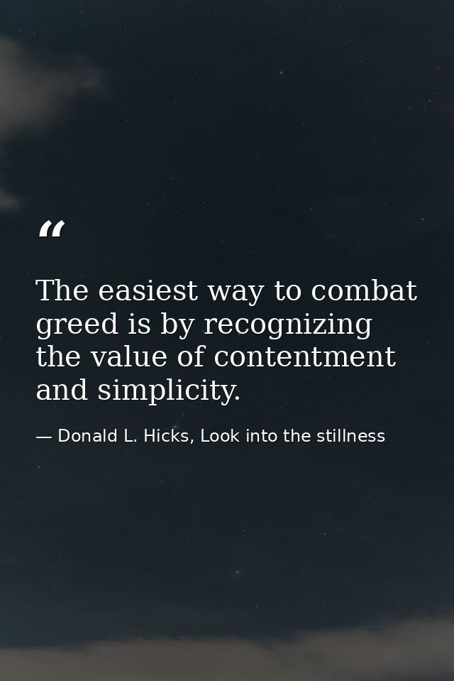 The easiest way to combat greed is by recognizing the value of contentment and simplicity. — Donald L. Hicks, Look into the stillness
