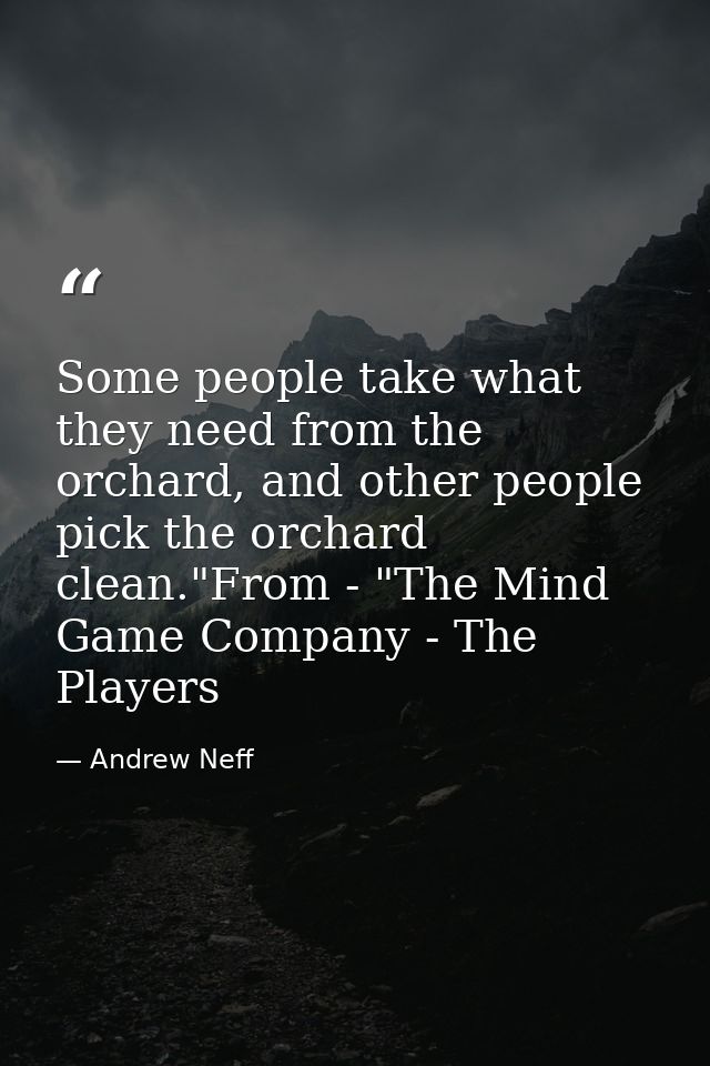 Some people take what they need from the orchard, and other people pick the orchard clean."From - "The Mind Game Company — Andrew Neff
