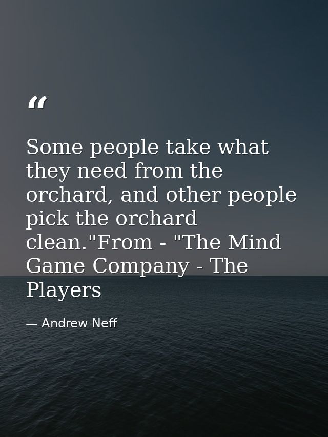Some people take what they need from the orchard, and other people pick the orchard clean."From - "The Mind Game Company — Andrew Neff