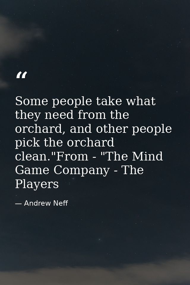 Some people take what they need from the orchard, and other people pick the orchard clean."From - "The Mind Game Company — Andrew Neff