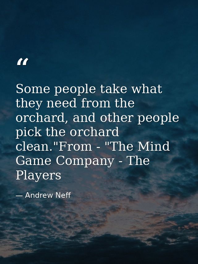 Some people take what they need from the orchard, and other people pick the orchard clean."From - "The Mind Game Company — Andrew Neff