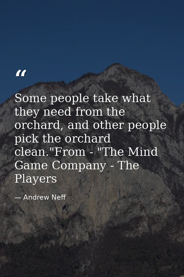 Some people take what they need from the orchard, and other people pick the orchard clean."From - "The Mind Game Company — Andrew Neff