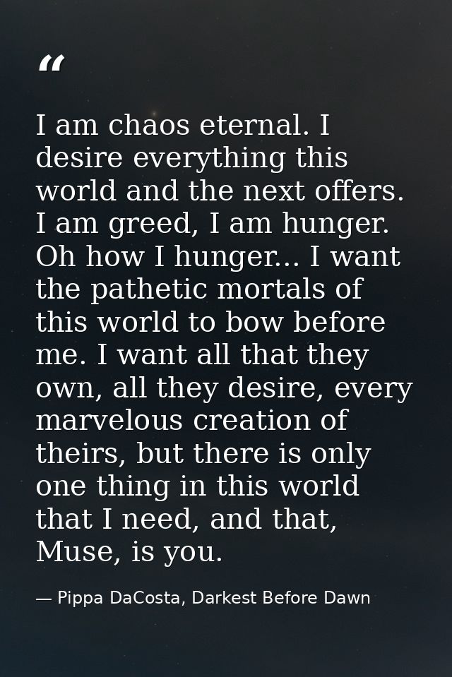 I am chaos eternal. I desire everything this world and the next offers. I am greed, I am hunger. Oh how I hunger... I wa — Pippa DaCosta, Darkest Before Dawn