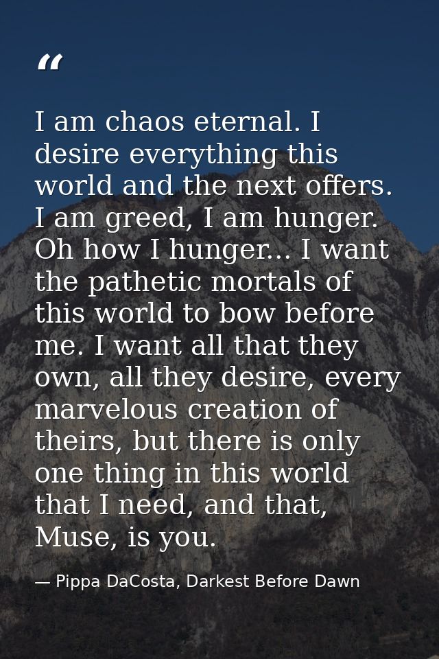 I am chaos eternal. I desire everything this world and the next offers. I am greed, I am hunger. Oh how I hunger... I wa — Pippa DaCosta, Darkest Before Dawn