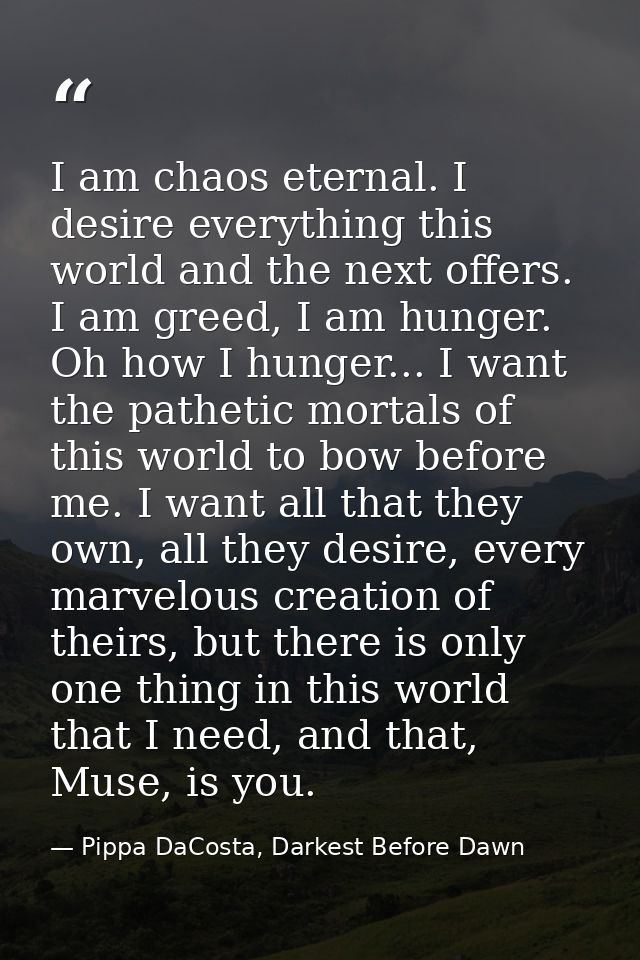 I am chaos eternal. I desire everything this world and the next offers. I am greed, I am hunger. Oh how I hunger... I wa — Pippa DaCosta, Darkest Before Dawn