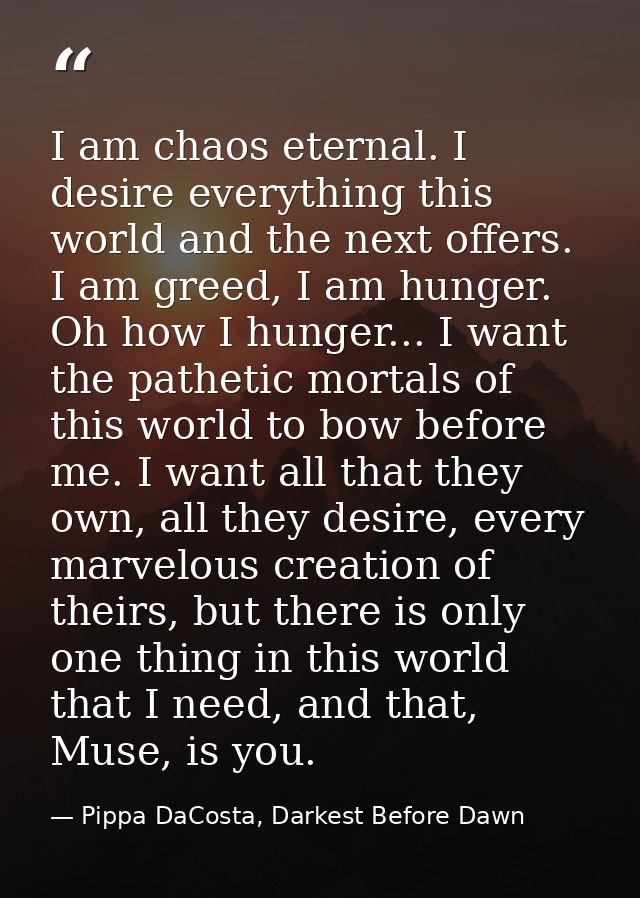 I am chaos eternal. I desire everything this world and the next offers. I am greed, I am hunger. Oh how I hunger... I wa — Pippa DaCosta, Darkest Before Dawn