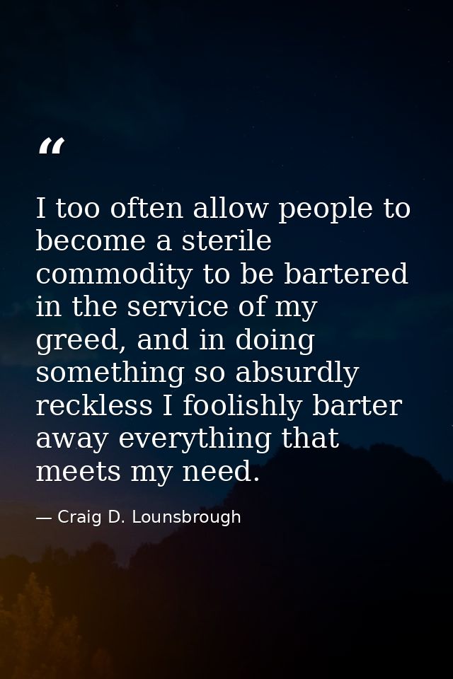 I too often allow people to become a sterile commodity to be bartered in the service of my greed, and in doing something — Craig D. Lounsbrough