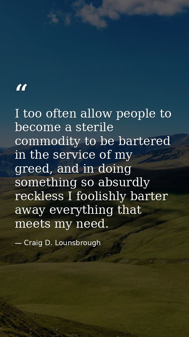 I too often allow people to become a sterile commodity to be bartered in the service of my greed, and in doing something — Craig D. Lounsbrough