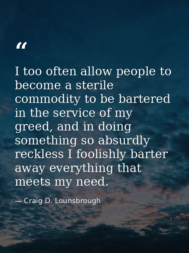 I too often allow people to become a sterile commodity to be bartered in the service of my greed, and in doing something — Craig D. Lounsbrough