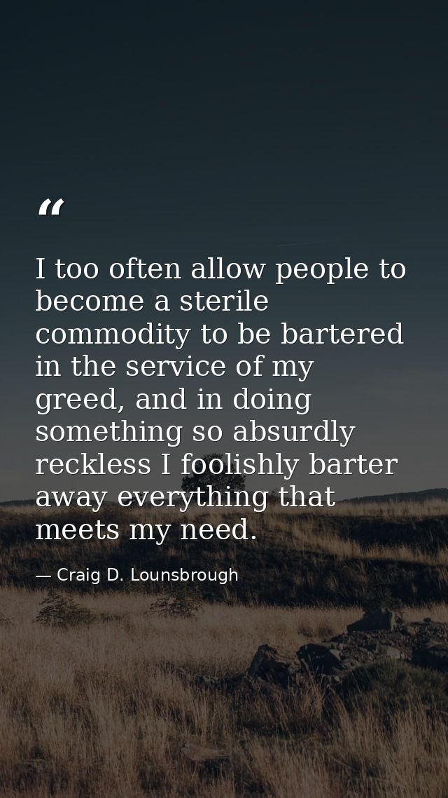 I too often allow people to become a sterile commodity to be bartered in the service of my greed, and in doing something — Craig D. Lounsbrough