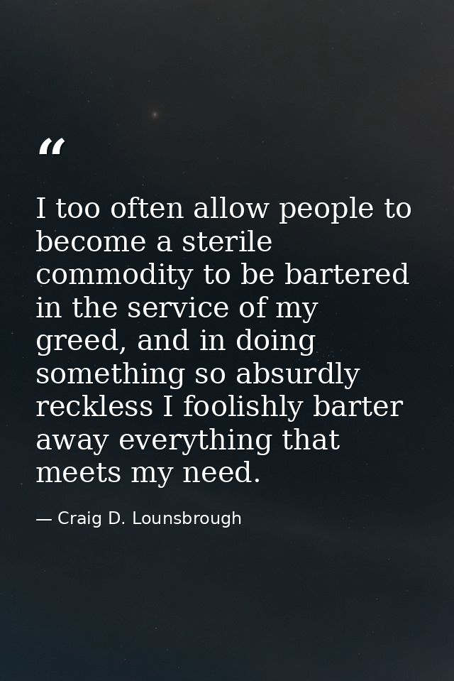 I too often allow people to become a sterile commodity to be bartered in the service of my greed, and in doing something — Craig D. Lounsbrough