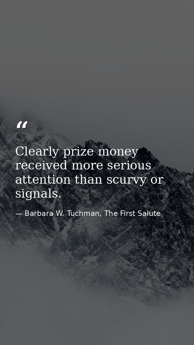 Clearly prize money received more serious attention than scurvy or signals. — Barbara W. Tuchman, The First Salute