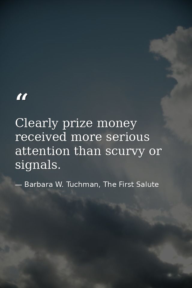 Clearly prize money received more serious attention than scurvy or signals. — Barbara W. Tuchman, The First Salute