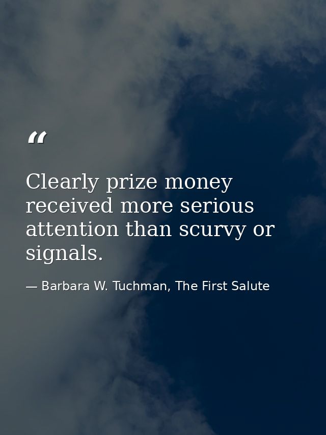 Clearly prize money received more serious attention than scurvy or signals. — Barbara W. Tuchman, The First Salute