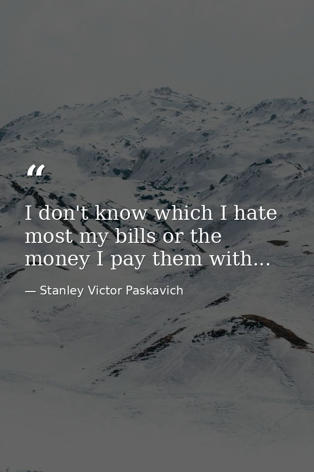 I don't know which I hate most my bills or the money I pay them with... — Stanley Victor Paskavich