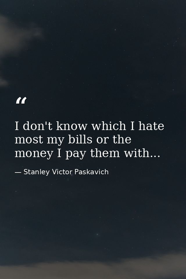I don't know which I hate most my bills or the money I pay them with... — Stanley Victor Paskavich