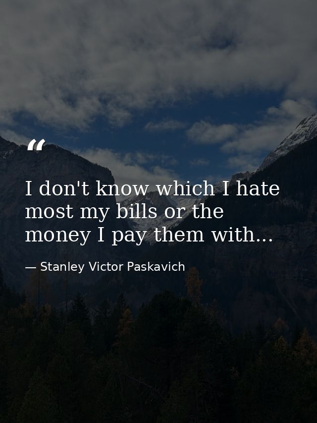 I don't know which I hate most my bills or the money I pay them with... — Stanley Victor Paskavich