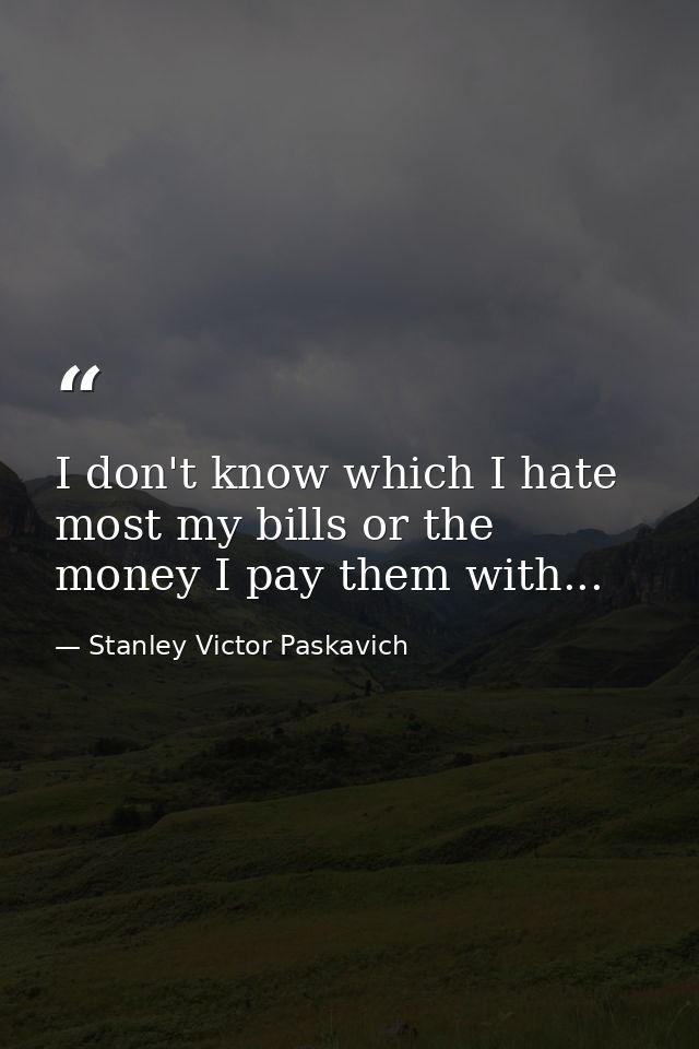 I don't know which I hate most my bills or the money I pay them with... — Stanley Victor Paskavich
