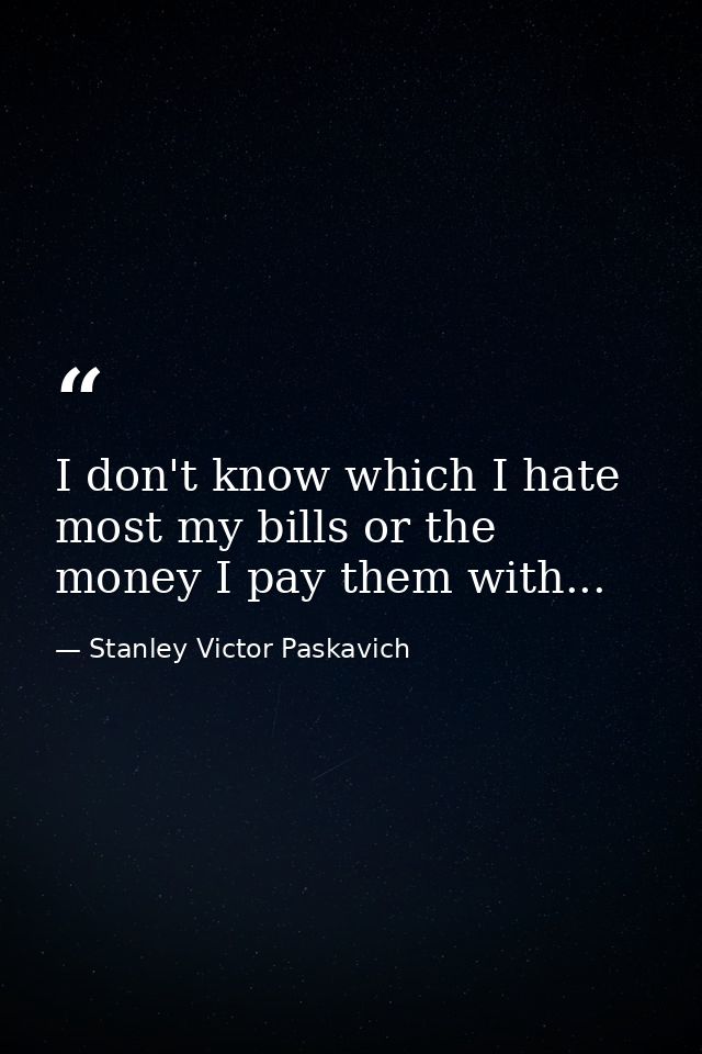 I don't know which I hate most my bills or the money I pay them with... — Stanley Victor Paskavich