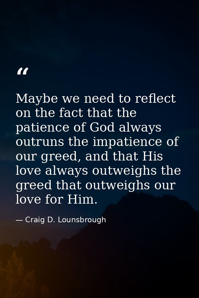 Maybe we need to reflect on the fact that the patience of God always outruns the impatience of our greed, and that His l — Craig D. Lounsbrough