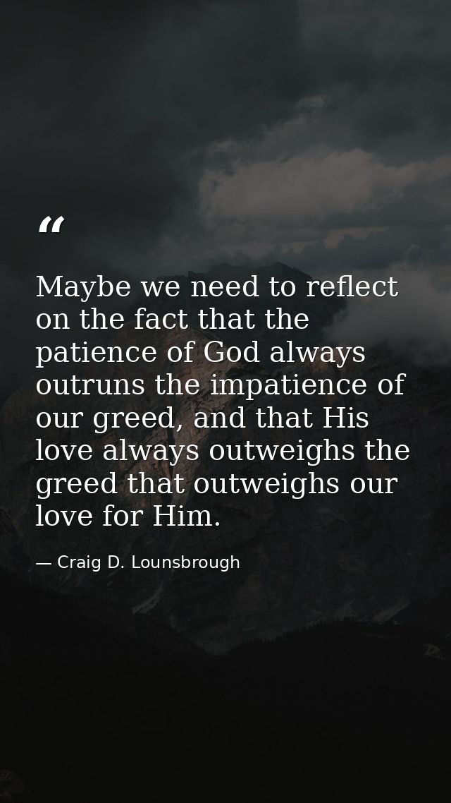 Maybe we need to reflect on the fact that the patience of God always outruns the impatience of our greed, and that His l — Craig D. Lounsbrough