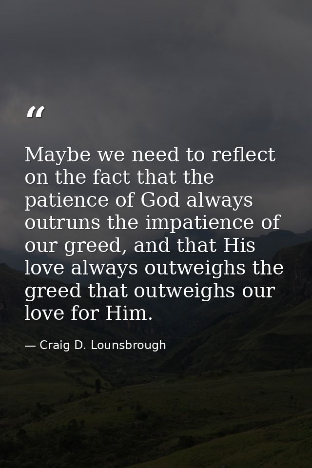 Maybe we need to reflect on the fact that the patience of God always outruns the impatience of our greed, and that His l — Craig D. Lounsbrough