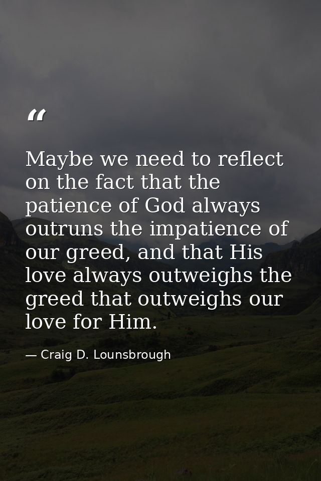 Maybe we need to reflect on the fact that the patience of God always outruns the impatience of our greed, and that His l — Craig D. Lounsbrough