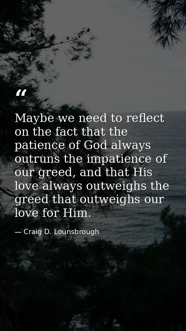 Maybe we need to reflect on the fact that the patience of God always outruns the impatience of our greed, and that His l — Craig D. Lounsbrough