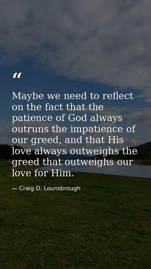 Maybe we need to reflect on the fact that the patience of God always outruns the impatience of our greed, and that His l — Craig D. Lounsbrough