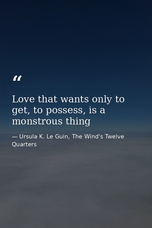 Love that wants only to get, to possess, is a monstrous thing — Ursula K. Le Guin, The Wind's Twelve Quarters
